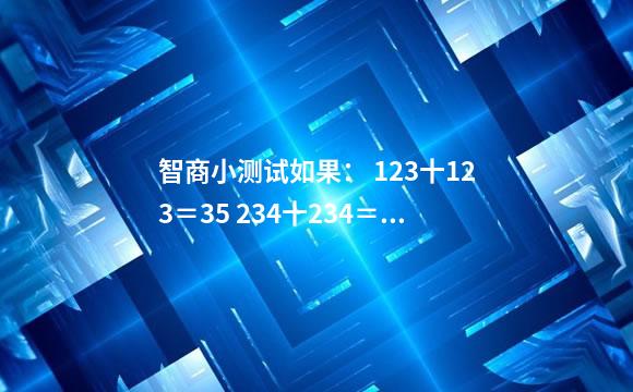 智商小测试如果： 123十123＝35 234十234＝77 345十